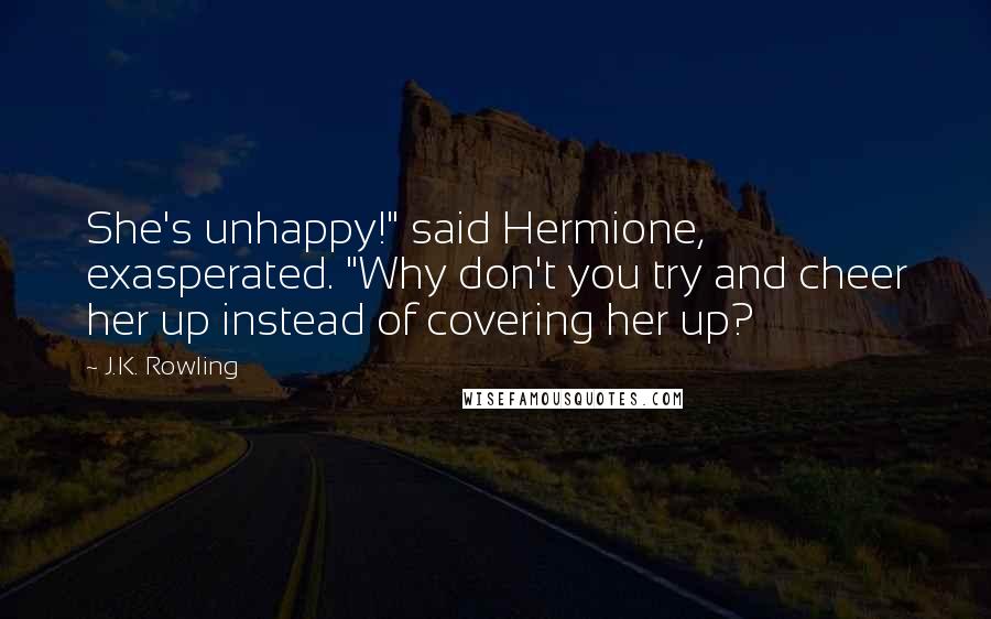 J.K. Rowling Quotes: She's unhappy!" said Hermione, exasperated. "Why don't you try and cheer her up instead of covering her up?