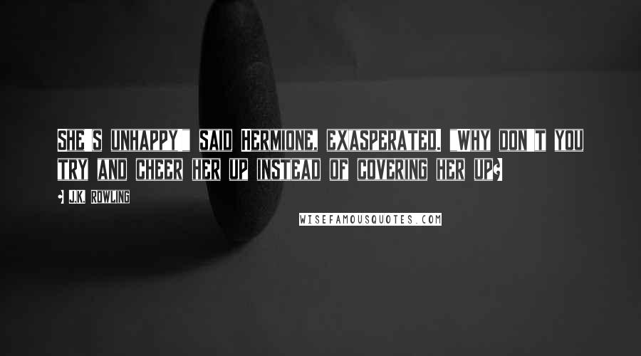 J.K. Rowling Quotes: She's unhappy!" said Hermione, exasperated. "Why don't you try and cheer her up instead of covering her up?