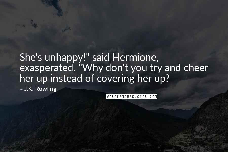 J.K. Rowling Quotes: She's unhappy!" said Hermione, exasperated. "Why don't you try and cheer her up instead of covering her up?