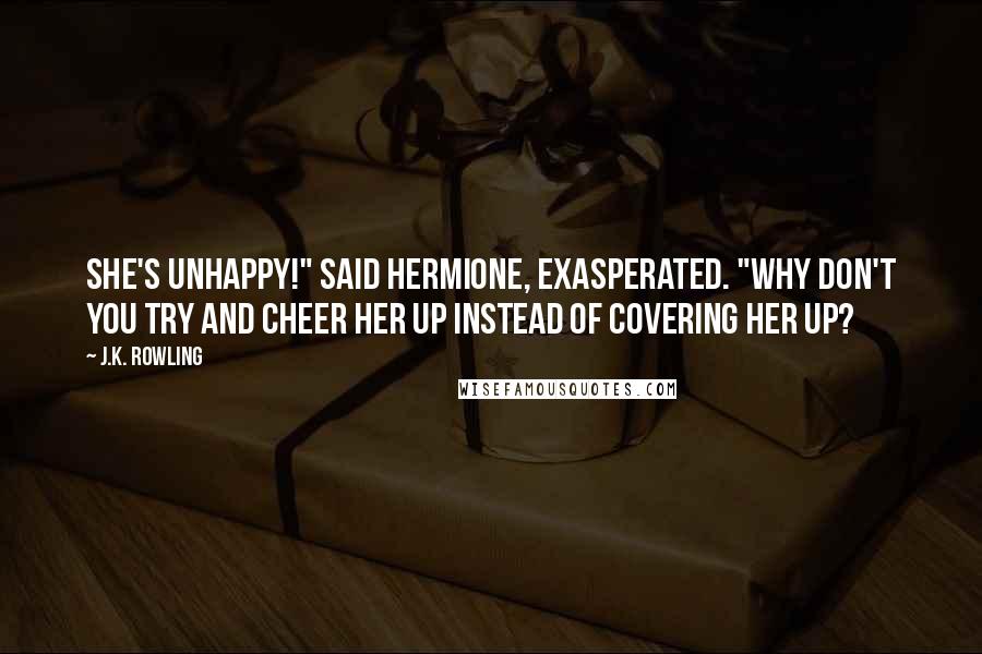 J.K. Rowling Quotes: She's unhappy!" said Hermione, exasperated. "Why don't you try and cheer her up instead of covering her up?