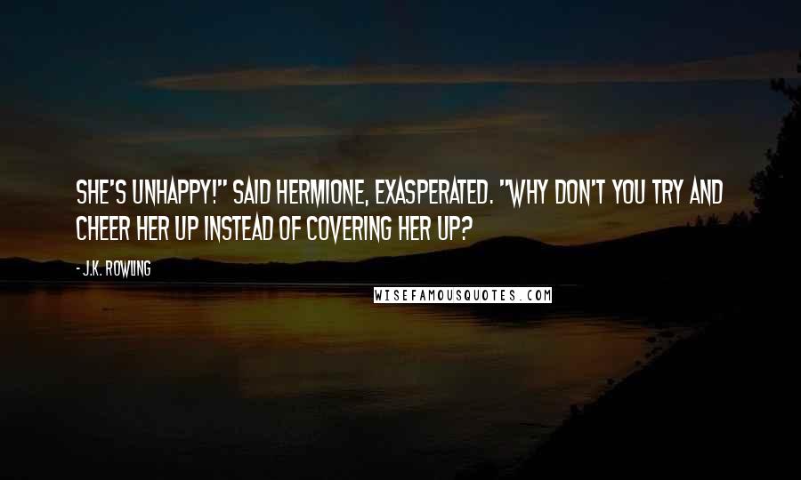 J.K. Rowling Quotes: She's unhappy!" said Hermione, exasperated. "Why don't you try and cheer her up instead of covering her up?