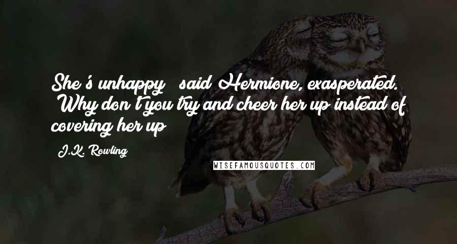 J.K. Rowling Quotes: She's unhappy!" said Hermione, exasperated. "Why don't you try and cheer her up instead of covering her up?