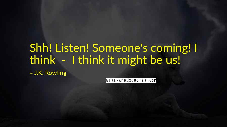 J.K. Rowling Quotes: Shh! Listen! Someone's coming! I think  -  I think it might be us!