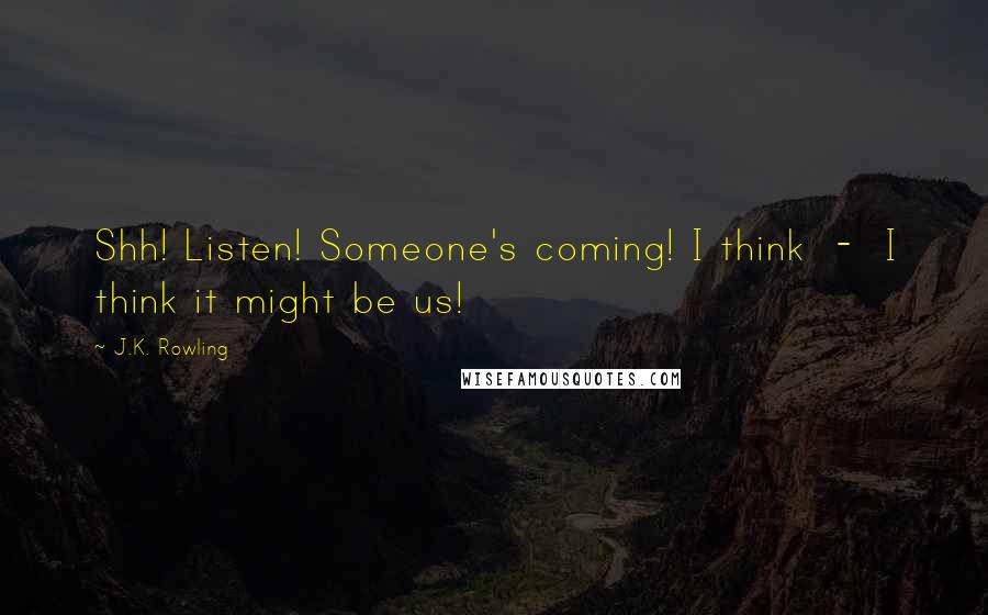 J.K. Rowling Quotes: Shh! Listen! Someone's coming! I think  -  I think it might be us!