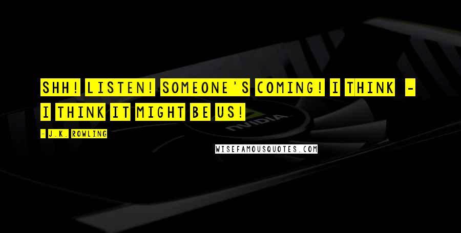 J.K. Rowling Quotes: Shh! Listen! Someone's coming! I think  -  I think it might be us!