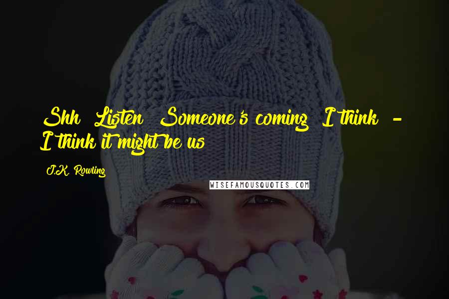 J.K. Rowling Quotes: Shh! Listen! Someone's coming! I think  -  I think it might be us!