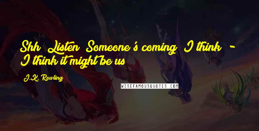 J.K. Rowling Quotes: Shh! Listen! Someone's coming! I think  -  I think it might be us!