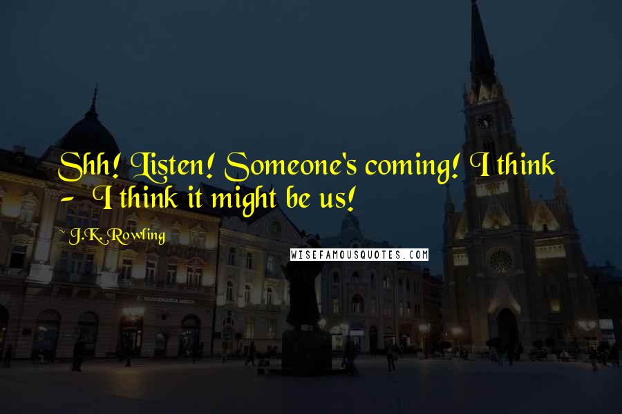 J.K. Rowling Quotes: Shh! Listen! Someone's coming! I think  -  I think it might be us!