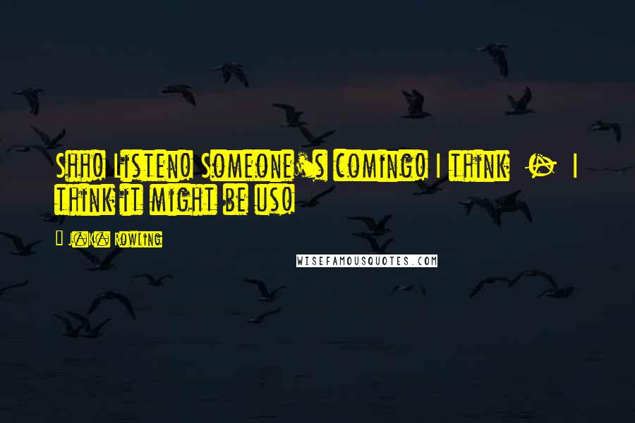 J.K. Rowling Quotes: Shh! Listen! Someone's coming! I think  -  I think it might be us!