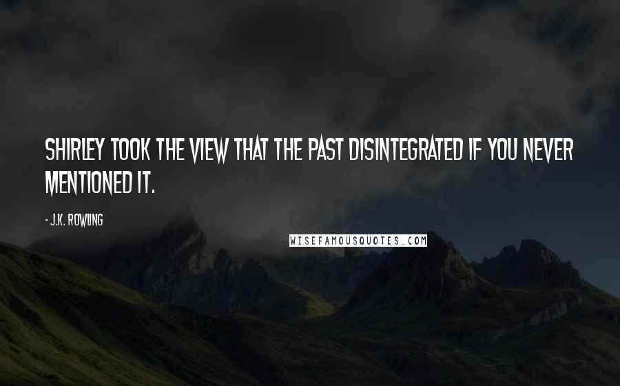 J.K. Rowling Quotes: Shirley took the view that the past disintegrated if you never mentioned it.
