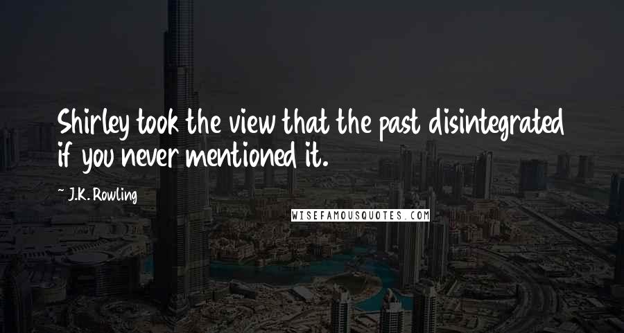 J.K. Rowling Quotes: Shirley took the view that the past disintegrated if you never mentioned it.