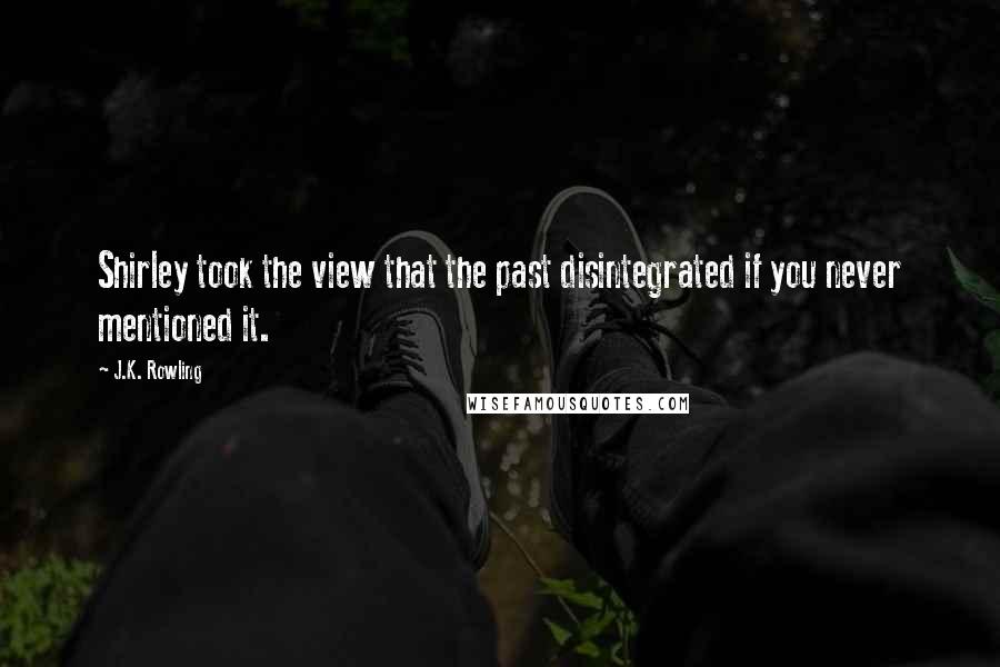 J.K. Rowling Quotes: Shirley took the view that the past disintegrated if you never mentioned it.