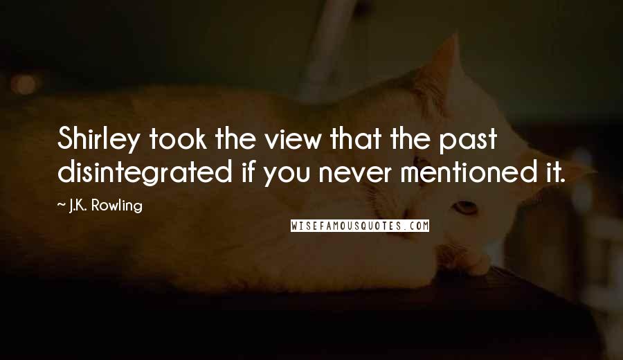 J.K. Rowling Quotes: Shirley took the view that the past disintegrated if you never mentioned it.
