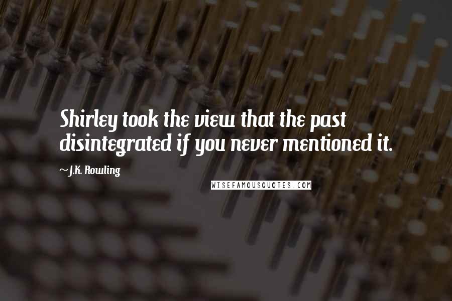 J.K. Rowling Quotes: Shirley took the view that the past disintegrated if you never mentioned it.