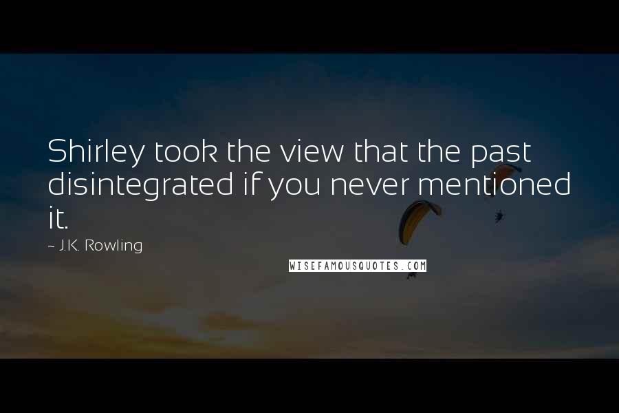 J.K. Rowling Quotes: Shirley took the view that the past disintegrated if you never mentioned it.