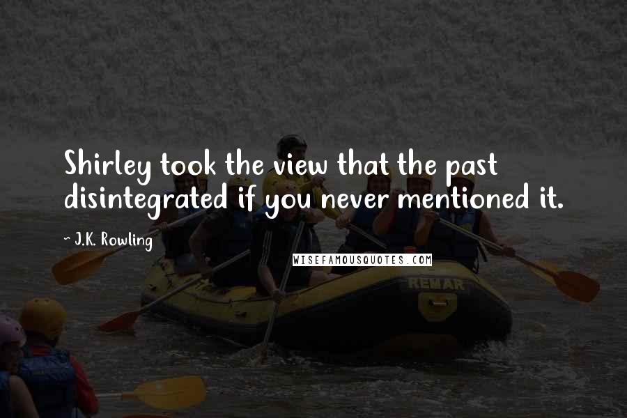 J.K. Rowling Quotes: Shirley took the view that the past disintegrated if you never mentioned it.