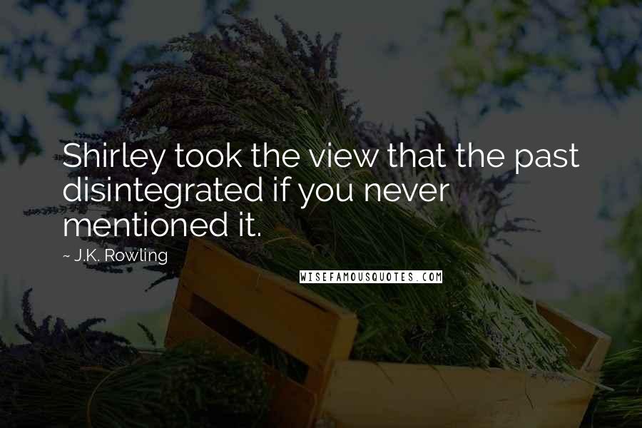 J.K. Rowling Quotes: Shirley took the view that the past disintegrated if you never mentioned it.