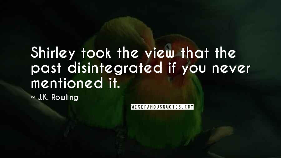 J.K. Rowling Quotes: Shirley took the view that the past disintegrated if you never mentioned it.