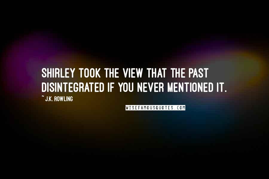 J.K. Rowling Quotes: Shirley took the view that the past disintegrated if you never mentioned it.