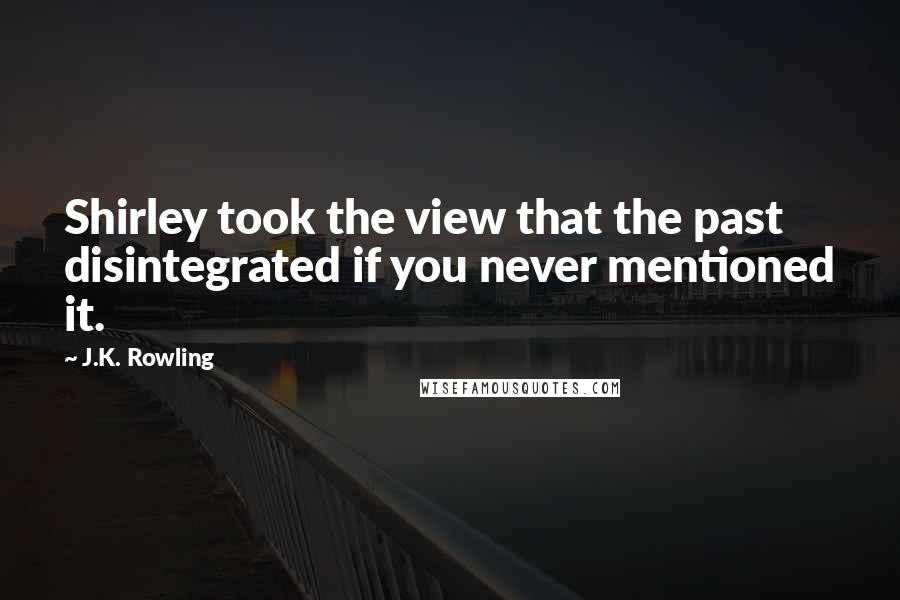 J.K. Rowling Quotes: Shirley took the view that the past disintegrated if you never mentioned it.