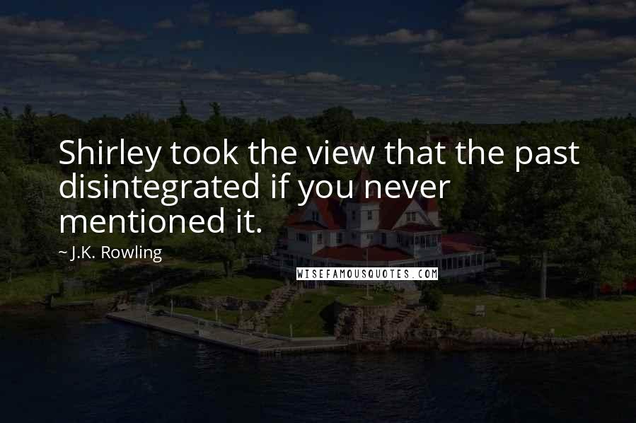 J.K. Rowling Quotes: Shirley took the view that the past disintegrated if you never mentioned it.