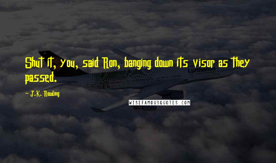 J.K. Rowling Quotes: Shut it, you, said Ron, banging down its visor as they passed.