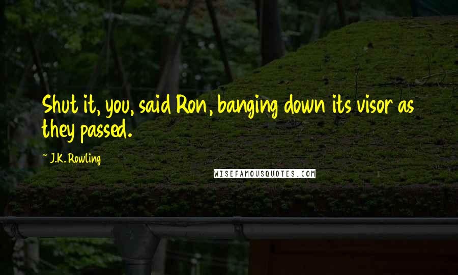 J.K. Rowling Quotes: Shut it, you, said Ron, banging down its visor as they passed.