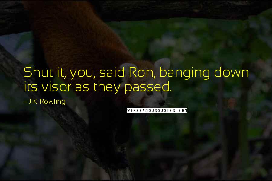 J.K. Rowling Quotes: Shut it, you, said Ron, banging down its visor as they passed.