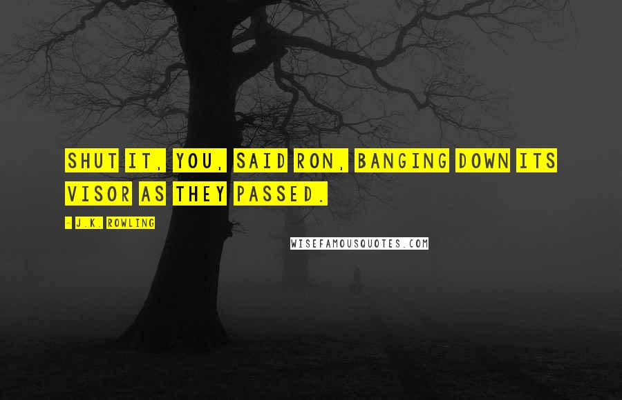 J.K. Rowling Quotes: Shut it, you, said Ron, banging down its visor as they passed.