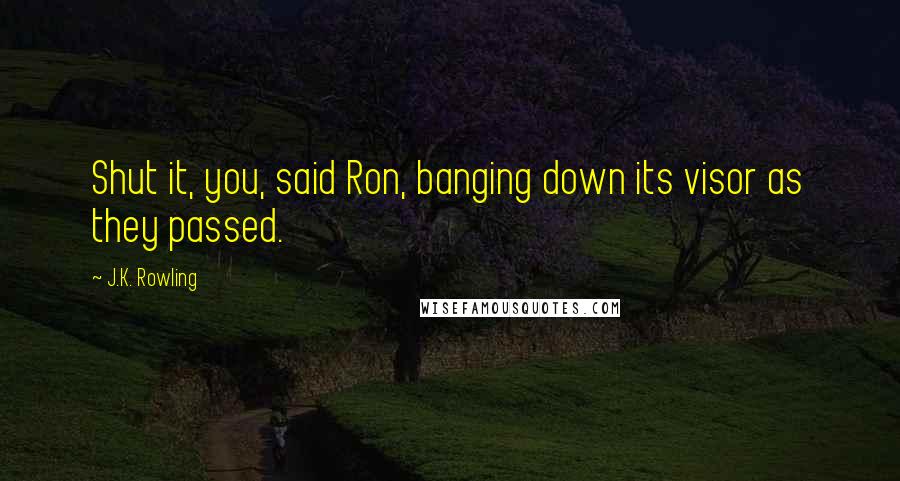 J.K. Rowling Quotes: Shut it, you, said Ron, banging down its visor as they passed.