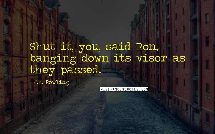 J.K. Rowling Quotes: Shut it, you, said Ron, banging down its visor as they passed.