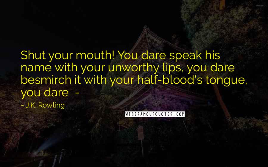 J.K. Rowling Quotes: Shut your mouth! You dare speak his name with your unworthy lips, you dare besmirch it with your half-blood's tongue, you dare  - 