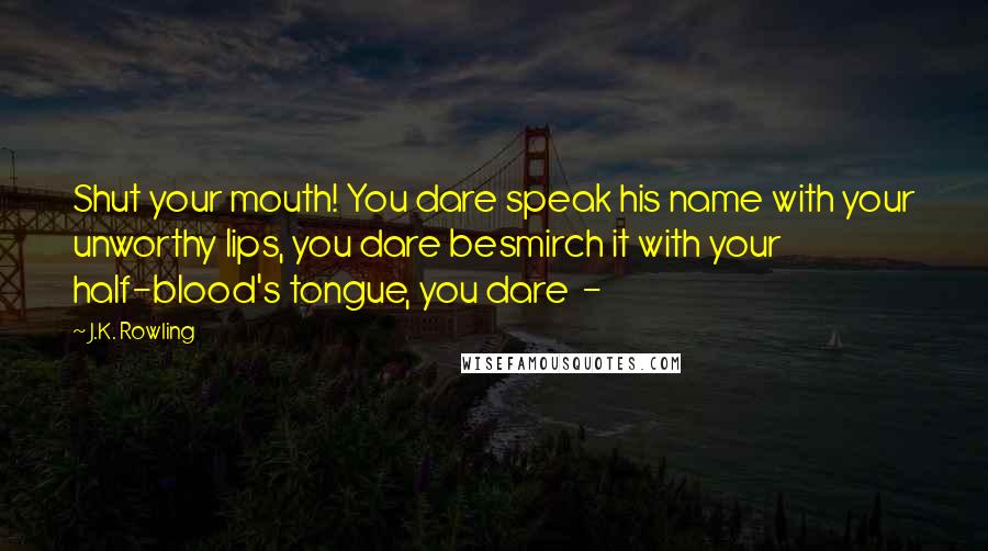 J.K. Rowling Quotes: Shut your mouth! You dare speak his name with your unworthy lips, you dare besmirch it with your half-blood's tongue, you dare  - 