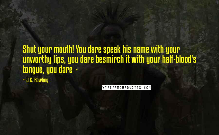 J.K. Rowling Quotes: Shut your mouth! You dare speak his name with your unworthy lips, you dare besmirch it with your half-blood's tongue, you dare -
