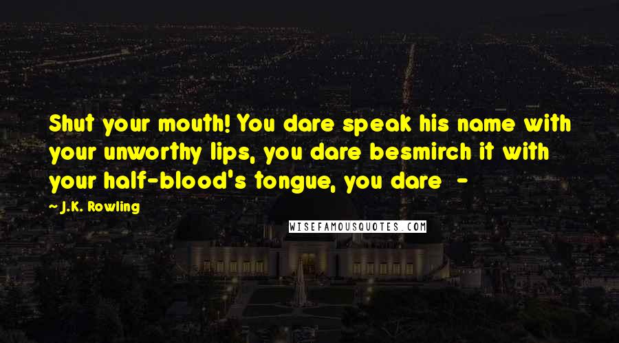 J.K. Rowling Quotes: Shut your mouth! You dare speak his name with your unworthy lips, you dare besmirch it with your half-blood's tongue, you dare  - 