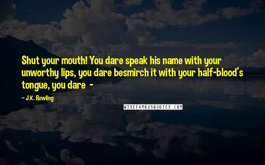 J.K. Rowling Quotes: Shut your mouth! You dare speak his name with your unworthy lips, you dare besmirch it with your half-blood's tongue, you dare  - 