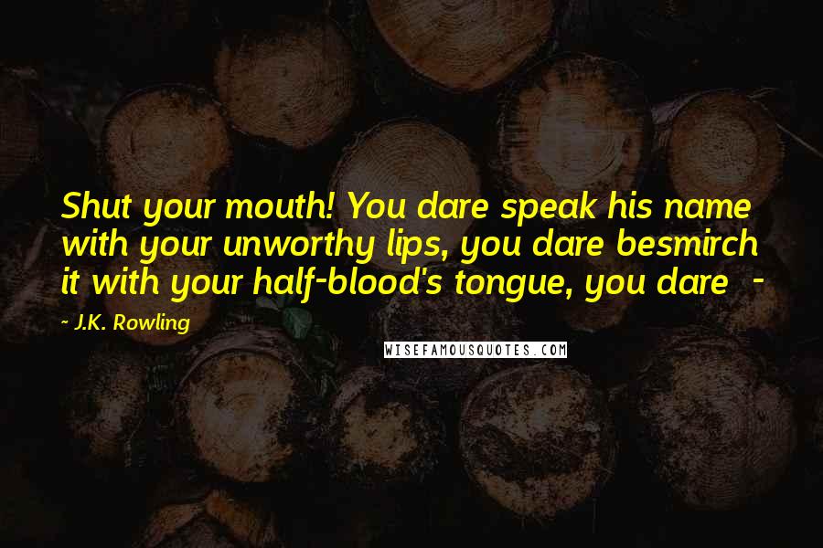 J.K. Rowling Quotes: Shut your mouth! You dare speak his name with your unworthy lips, you dare besmirch it with your half-blood's tongue, you dare  - 