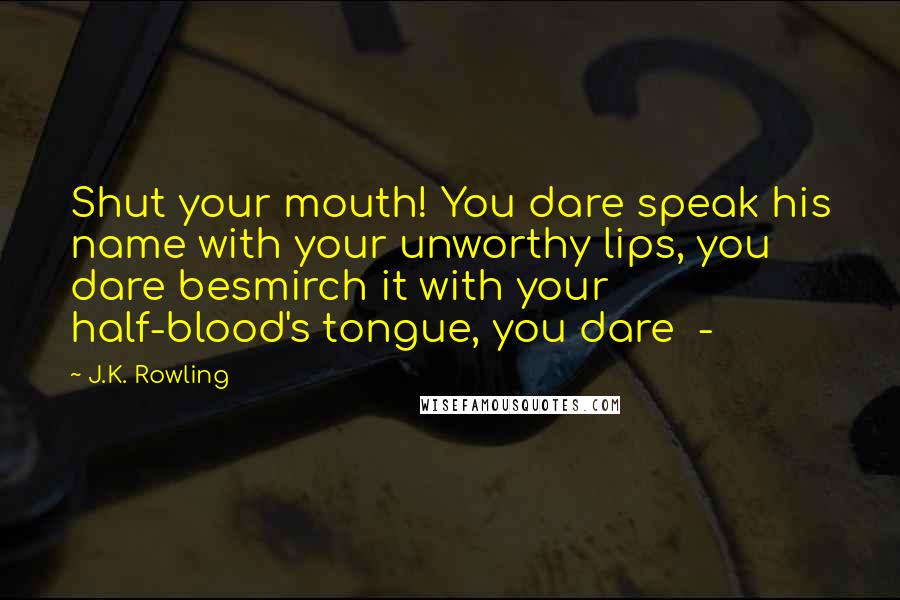 J.K. Rowling Quotes: Shut your mouth! You dare speak his name with your unworthy lips, you dare besmirch it with your half-blood's tongue, you dare  - 