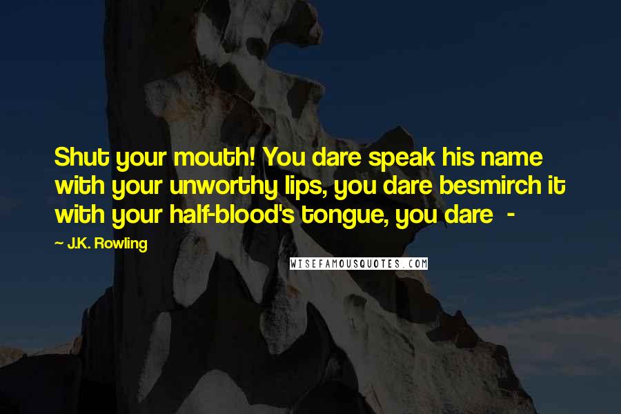 J.K. Rowling Quotes: Shut your mouth! You dare speak his name with your unworthy lips, you dare besmirch it with your half-blood's tongue, you dare -