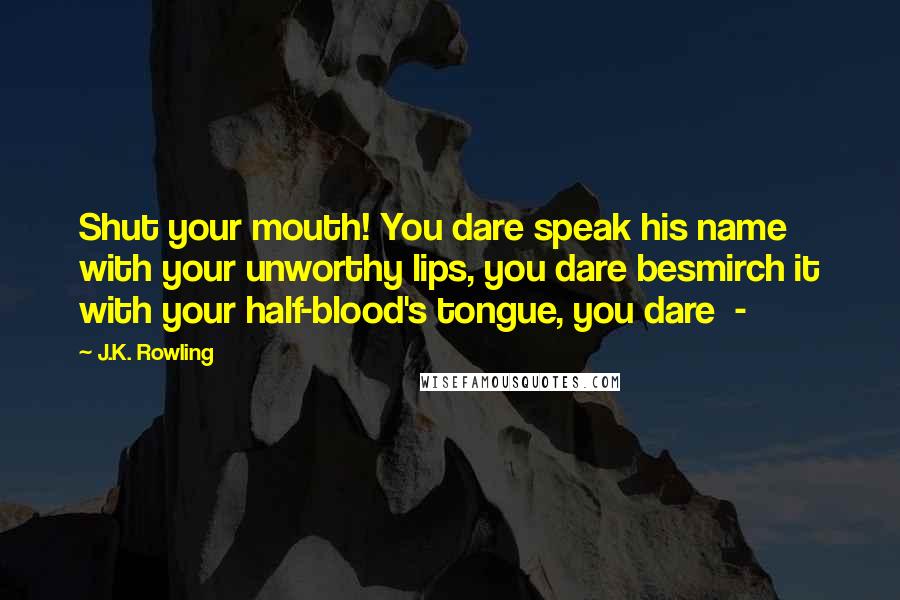 J.K. Rowling Quotes: Shut your mouth! You dare speak his name with your unworthy lips, you dare besmirch it with your half-blood's tongue, you dare  - 