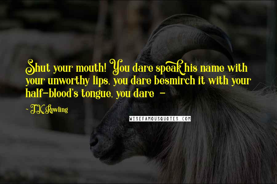 J.K. Rowling Quotes: Shut your mouth! You dare speak his name with your unworthy lips, you dare besmirch it with your half-blood's tongue, you dare -