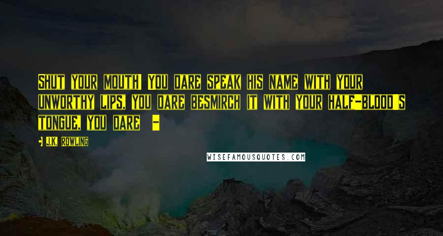 J.K. Rowling Quotes: Shut your mouth! You dare speak his name with your unworthy lips, you dare besmirch it with your half-blood's tongue, you dare  - 