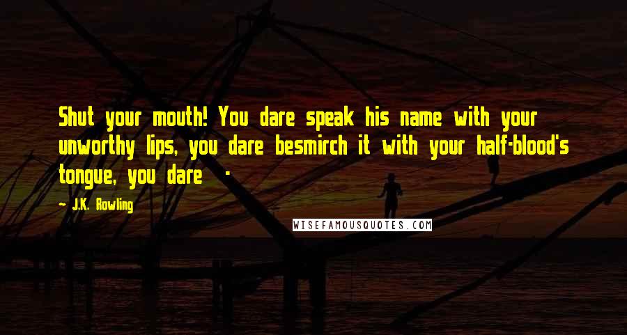 J.K. Rowling Quotes: Shut your mouth! You dare speak his name with your unworthy lips, you dare besmirch it with your half-blood's tongue, you dare  - 