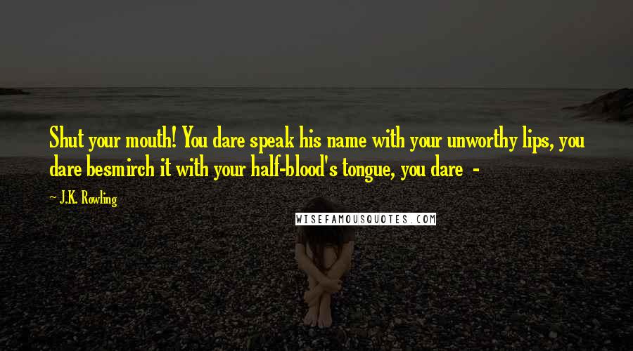 J.K. Rowling Quotes: Shut your mouth! You dare speak his name with your unworthy lips, you dare besmirch it with your half-blood's tongue, you dare  - 