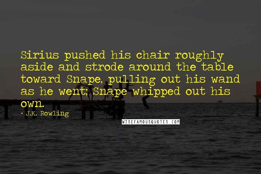 J.K. Rowling Quotes: Sirius pushed his chair roughly aside and strode around the table toward Snape, pulling out his wand as he went; Snape whipped out his own.