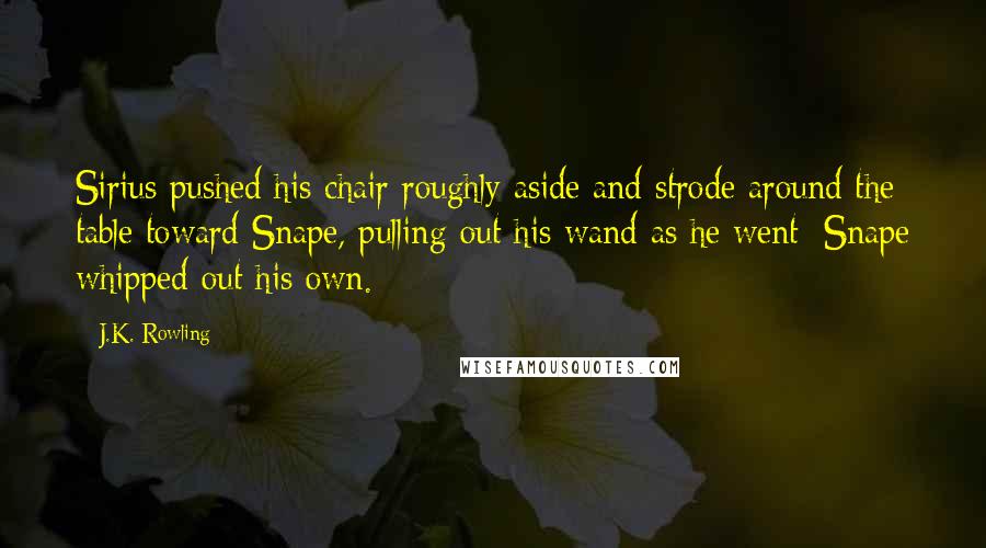 J.K. Rowling Quotes: Sirius pushed his chair roughly aside and strode around the table toward Snape, pulling out his wand as he went; Snape whipped out his own.