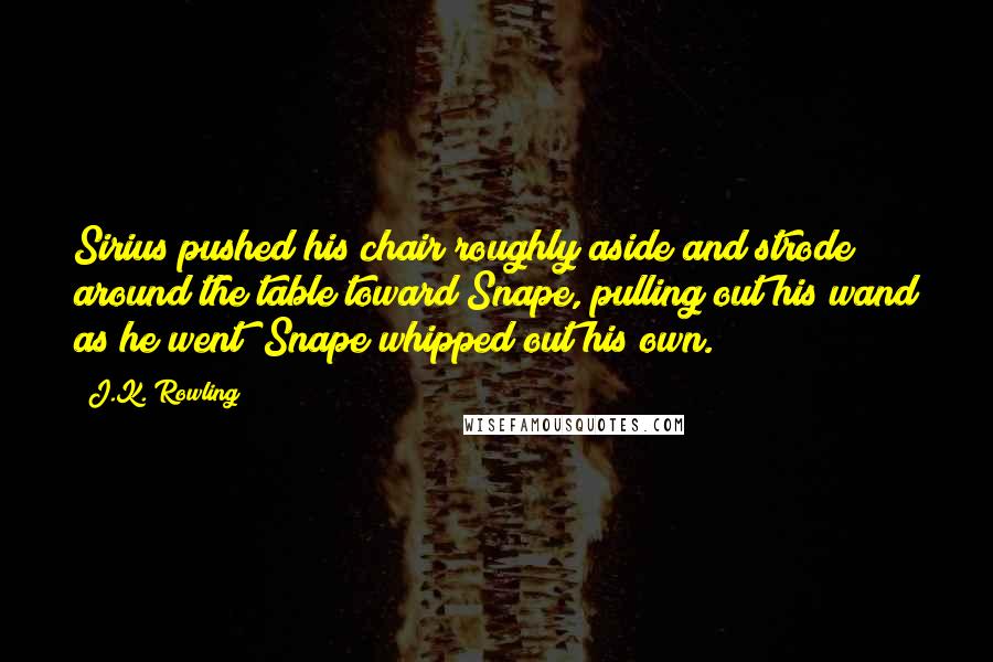 J.K. Rowling Quotes: Sirius pushed his chair roughly aside and strode around the table toward Snape, pulling out his wand as he went; Snape whipped out his own.