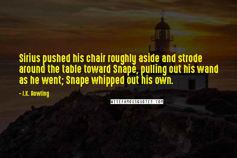 J.K. Rowling Quotes: Sirius pushed his chair roughly aside and strode around the table toward Snape, pulling out his wand as he went; Snape whipped out his own.