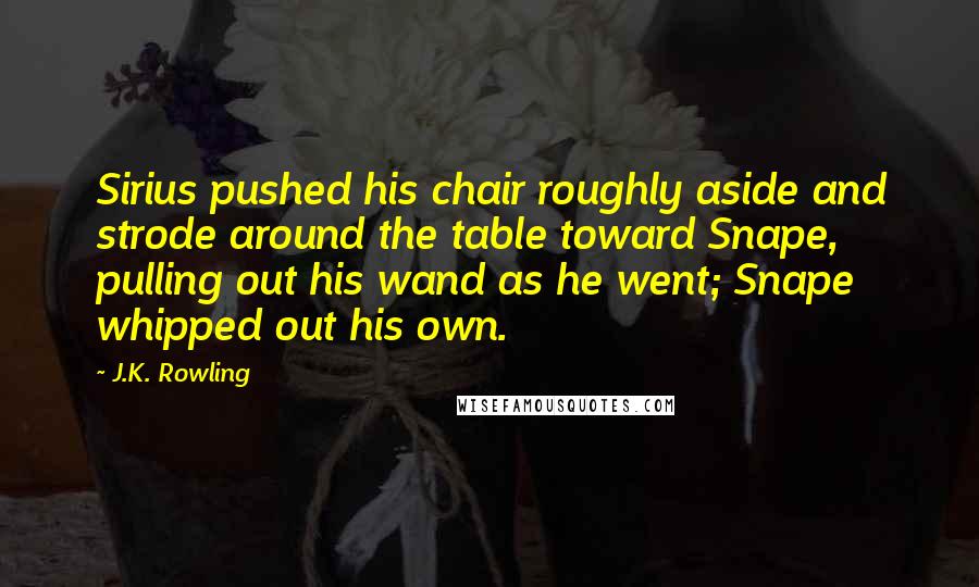 J.K. Rowling Quotes: Sirius pushed his chair roughly aside and strode around the table toward Snape, pulling out his wand as he went; Snape whipped out his own.