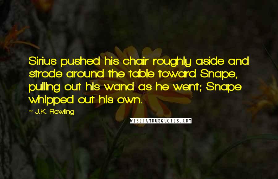 J.K. Rowling Quotes: Sirius pushed his chair roughly aside and strode around the table toward Snape, pulling out his wand as he went; Snape whipped out his own.